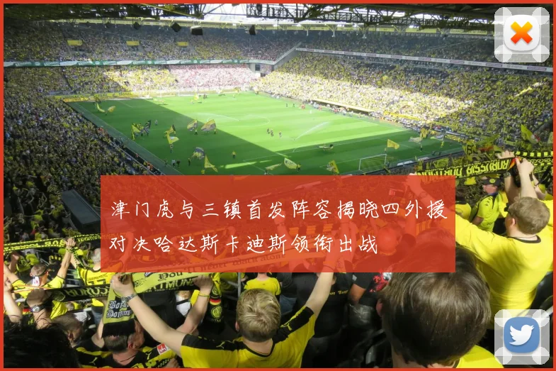津门虎与三镇首发阵容揭晓四外援对决哈达斯卡迪斯领衔出战