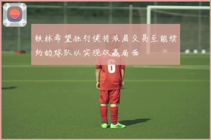 铁林希望独行侠将浓眉交易至能续约的球队以实现双赢局面