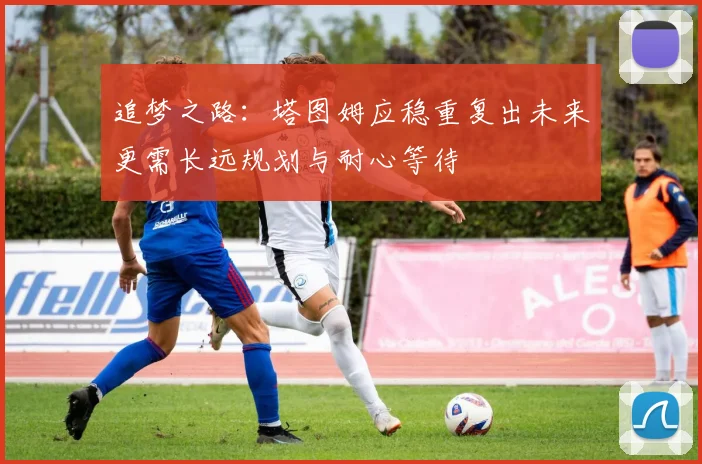 追梦之路：塔图姆应稳重复出未来更需长远规划与耐心等待