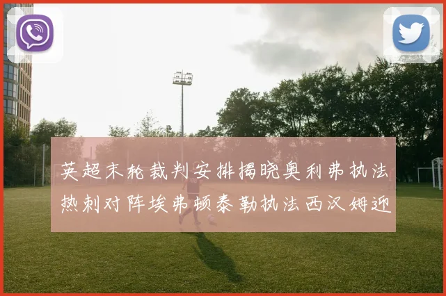 英超末轮裁判安排揭晓奥利弗执法热刺对阵埃弗顿泰勒执法西汉姆迎战利兹联