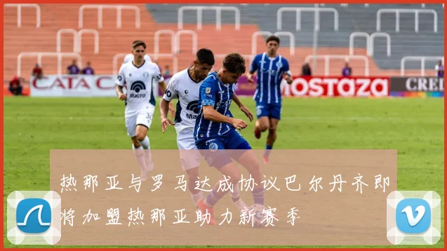 热那亚与罗马达成协议巴尔丹齐即将加盟热那亚助力新赛季