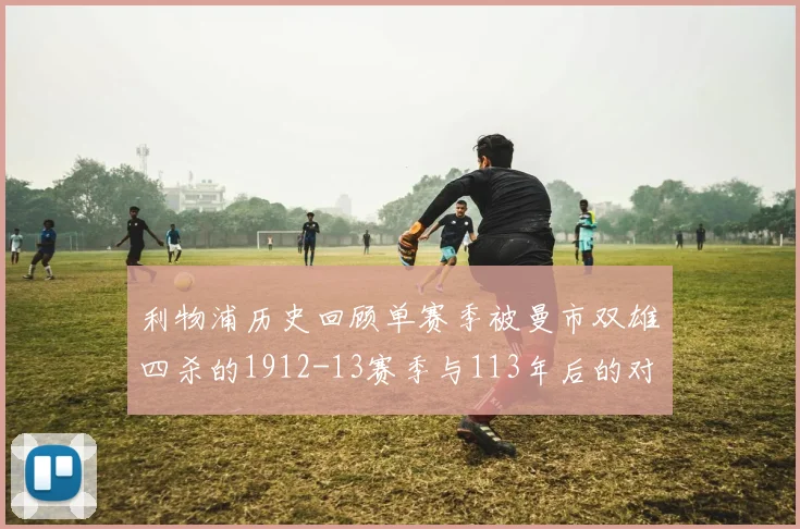利物浦历史回顾单赛季被曼市双雄四杀的1912-13赛季与113年后的对比