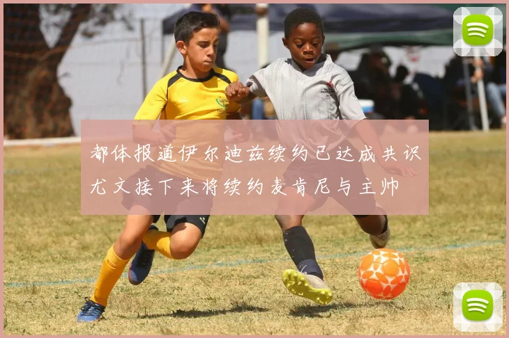 都体报道伊尔迪兹续约已达成共识尤文接下来将续约麦肯尼与主帅