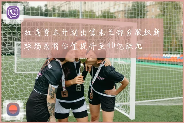 红鸟资本计划出售米兰部分股权新球场或将估值提升至40亿欧元