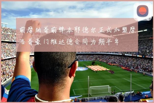 前摩纳哥前锋本耶德尔正式加盟摩洛哥豪门维达德合同为期半年