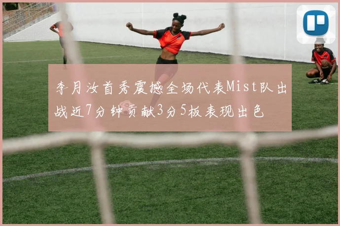 李月汝首秀震撼全场代表Mist队出战近7分钟贡献3分5板表现出色
