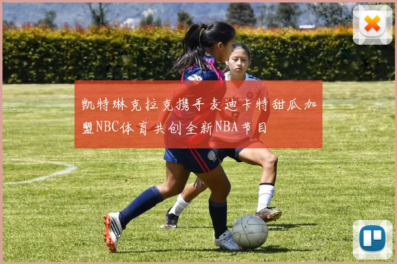 凯特琳克拉克携手麦迪卡特甜瓜加盟NBC体育共创全新NBA节目