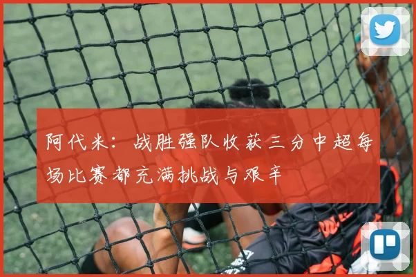 阿代米：战胜强队收获三分中超每场比赛都充满挑战与艰辛
