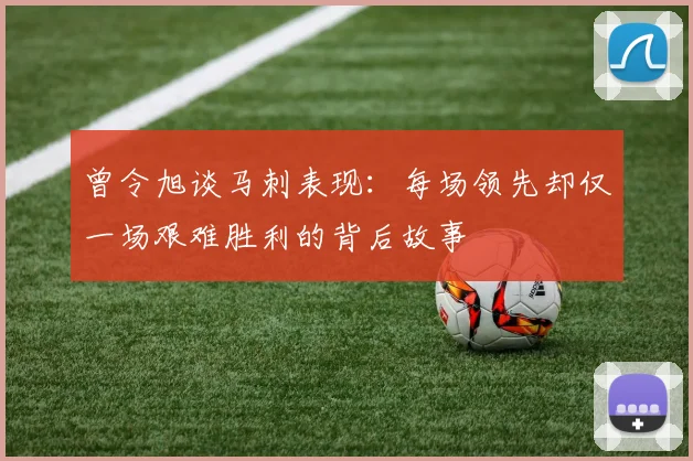 曾令旭谈马刺表现：每场领先却仅一场艰难胜利的背后故事