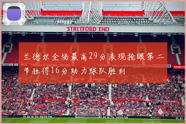 兰德尔全场最高29分表现抢眼第二节独得16分助力球队胜利