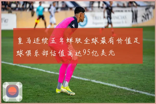 皇马连续五年蝉联全球最有价值足球俱乐部估值高达95亿美元