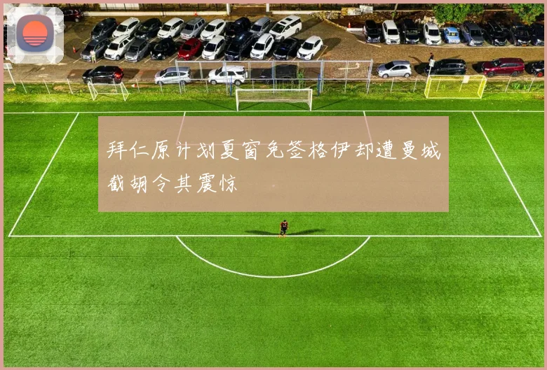拜仁原计划夏窗免签格伊却遭曼城截胡令其震惊